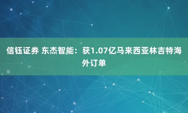 信钰证券 东杰智能：获1.07亿马来西亚林吉特海外订单