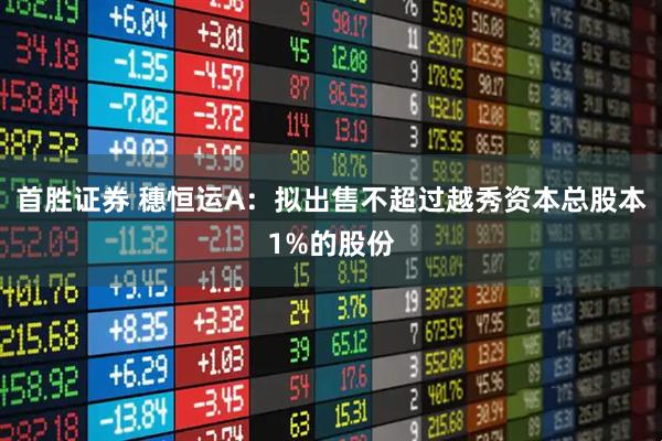 首胜证券 穗恒运A：拟出售不超过越秀资本总股本1%的股份