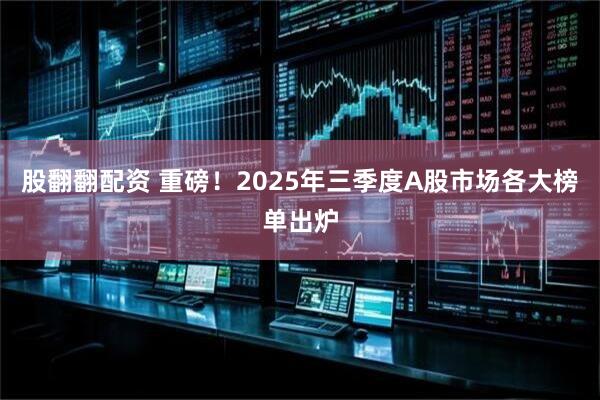 股翻翻配资 重磅！2025年三季度A股市场各大榜单出炉
