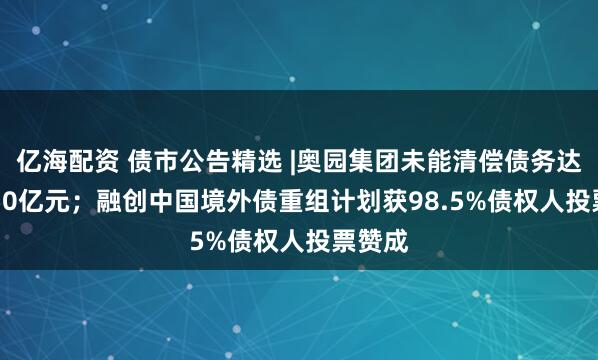 亿海配资 债市公告精选 |奥园集团未能清偿债务达430.50亿元;融创中国境外债重组计划获98.5%债权人投票赞成