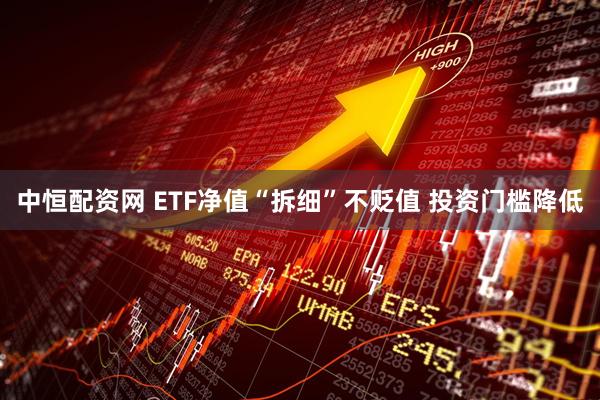 中恒配资网 ETF净值“拆细”不贬值 投资门槛降低