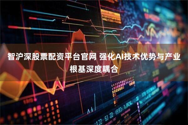 智沪深股票配资平台官网 强化AI技术优势与产业根基深度耦合