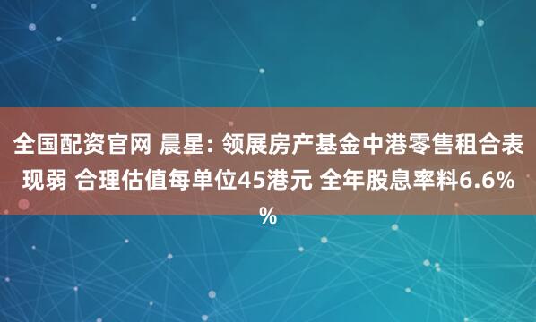 全国配资官网 晨星: 领展房产基金中港零售租合表现弱 合理估值每单位45港元 全年股息率料6.6%