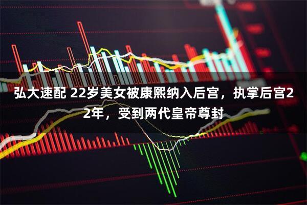 弘大速配 22岁美女被康熙纳入后宫，执掌后宫22年，受到两代皇帝尊封