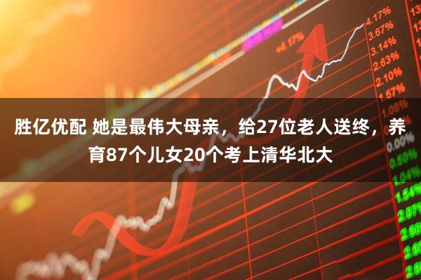 胜亿优配 她是最伟大母亲，给27位老人送终，养育87个儿女20个考上清华北大