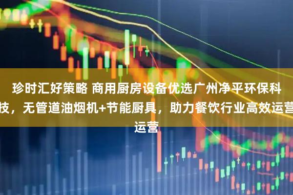 珍时汇好策略 商用厨房设备优选广州净平环保科技，无管道油烟机+节能厨具，助力餐饮行业高效运营