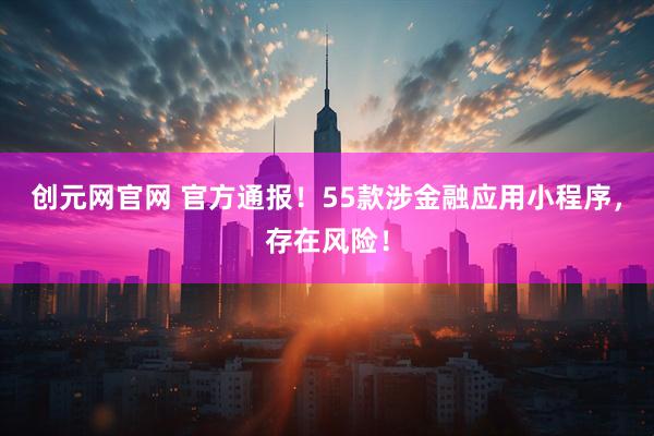 创元网官网 官方通报！55款涉金融应用小程序，存在风险！
