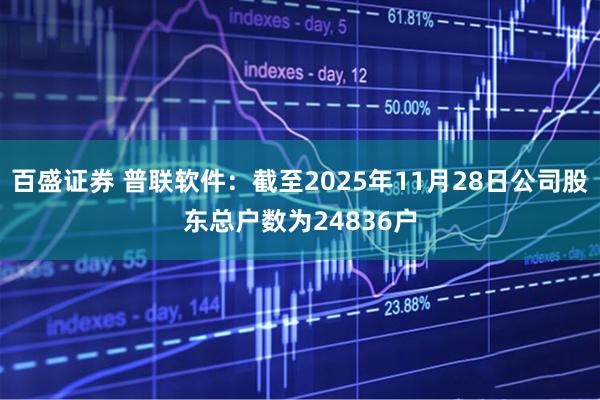 百盛证券 普联软件：截至2025年11月28日公司股东总户数为24836户