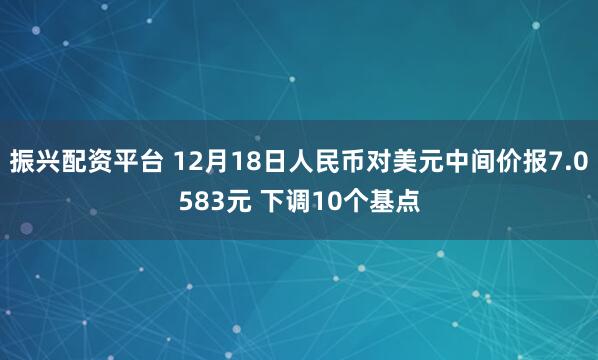 振兴配资平台 12月18日人民币对美元中间价报7.0583元 下调10个基点