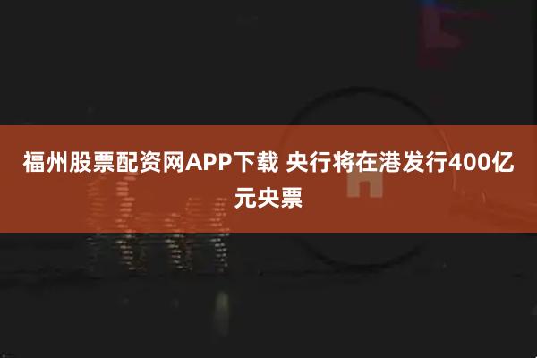 福州股票配资网APP下载 央行将在港发行400亿元央票