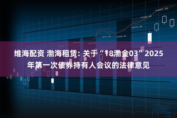 维海配资 渤海租赁: 关于“18渤金03”2025年第一次债券持有人会议的法律意见