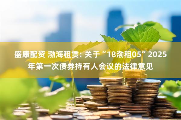 盛康配资 渤海租赁: 关于“18渤租05”2025年第一次债券持有人会议的法律意见