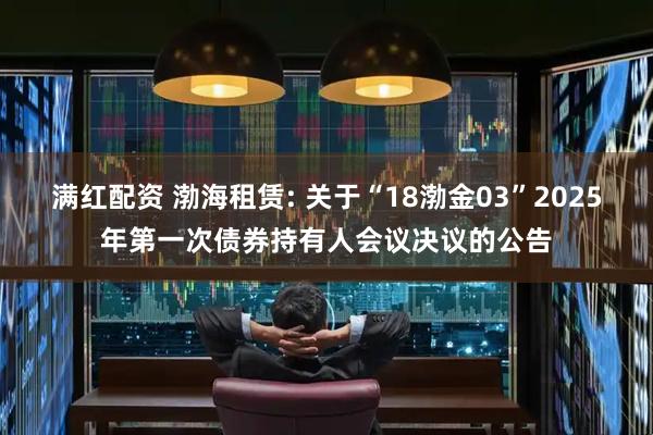 满红配资 渤海租赁: 关于“18渤金03”2025年第一次债券持有人会议决议的公告
