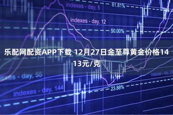 乐配网配资APP下载 12月27日金至尊黄金价格1413元/克