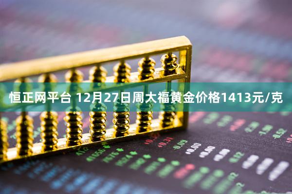 恒正网平台 12月27日周大福黄金价格1413元/克