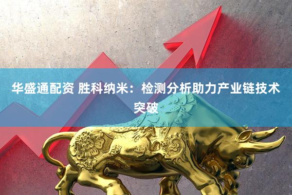 华盛通配资 胜科纳米：检测分析助力产业链技术突破