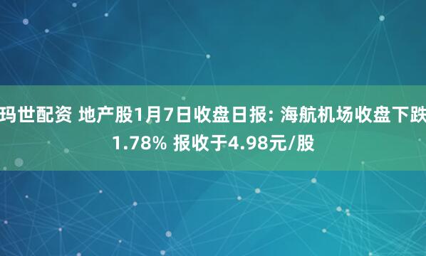 玛世配资 地产股1月7日收盘日报: 海航机场收盘下跌1.78% 报收于4.98元/股