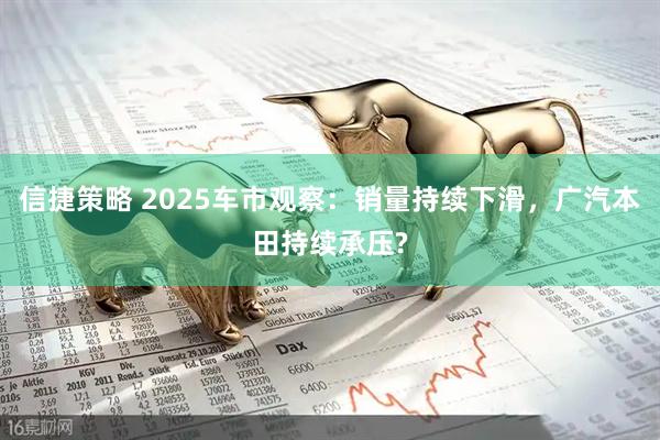 信捷策略 2025车市观察：销量持续下滑，广汽本田持续承压?