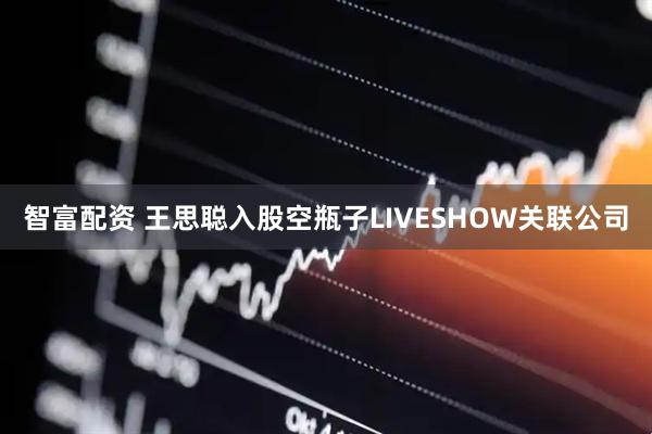 智富配资 王思聪入股空瓶子LIVESHOW关联公司