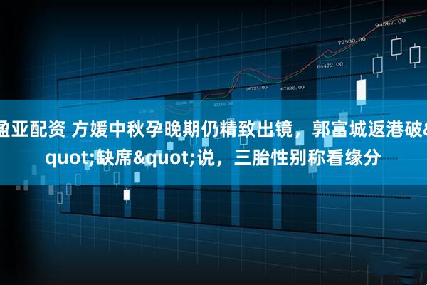 盈亚配资 方媛中秋孕晚期仍精致出镜，郭富城返港破"缺席"说，三胎性别称看缘分