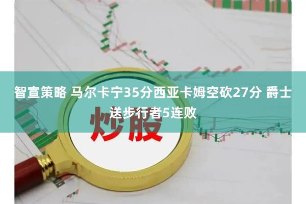 智宣策略 马尔卡宁35分西亚卡姆空砍27分 爵士送步行者5连败