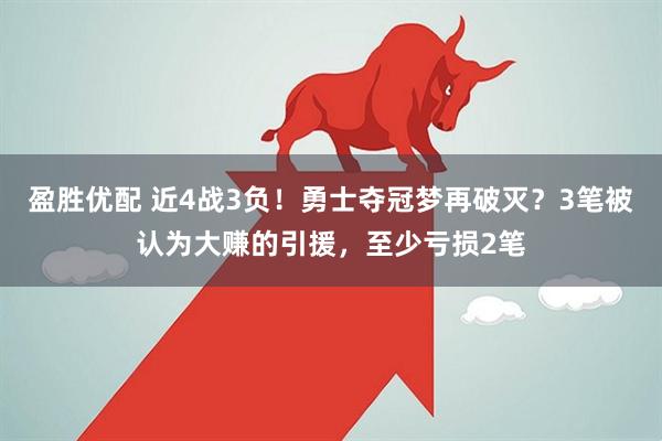 盈胜优配 近4战3负！勇士夺冠梦再破灭？3笔被认为大赚的引援，至少亏损2笔