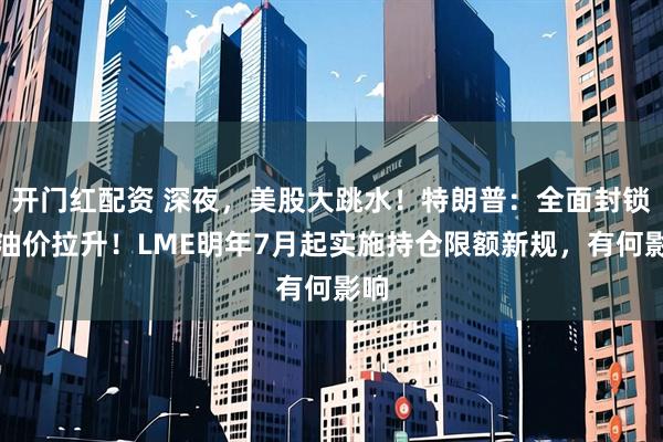 开门红配资 深夜，美股大跳水！特朗普：全面封锁！油价拉升！LME明年7月起实施持仓限额新规，有何影响