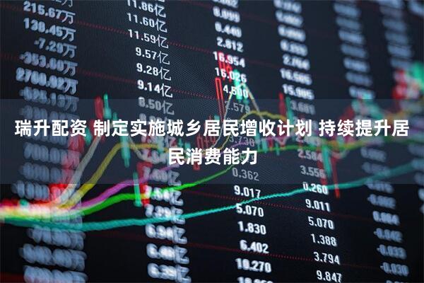 瑞升配资 制定实施城乡居民增收计划 持续提升居民消费能力