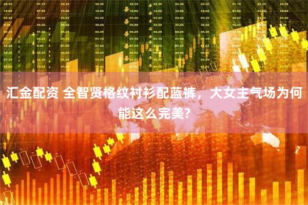 汇金配资 全智贤格纹衬衫配蓝裤，大女主气场为何能这么完美?