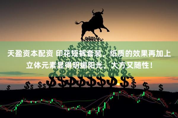 天盈资本配资 印花短裤套装，纸质的效果再加上立体元素显得明媚阳光，大方又随性！
