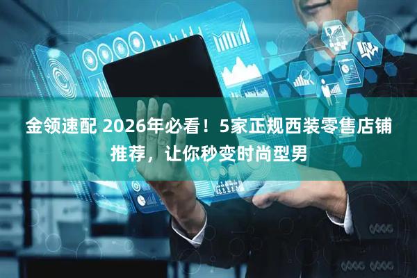 金领速配 2026年必看！5家正规西装零售店铺推荐，让你秒变时尚型男