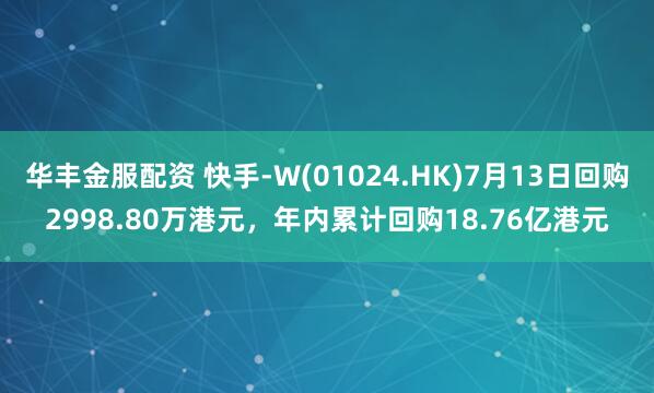 华丰金服配资 快手-W(01024.HK)7月13日回购2998.80万港元，年内累计回购18.76亿港元