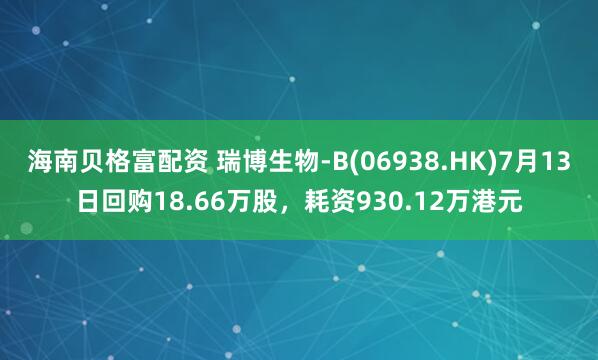 海南贝格富配资 瑞博生物-B(06938.HK)7月13日回购18.66万股，耗资930.12万港元